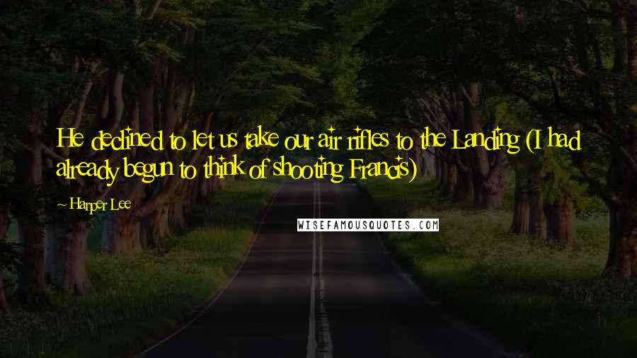 Harper Lee Quotes: He declined to let us take our air rifles to the Landing (I had already begun to think of shooting Francis)