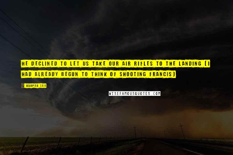 Harper Lee Quotes: He declined to let us take our air rifles to the Landing (I had already begun to think of shooting Francis)