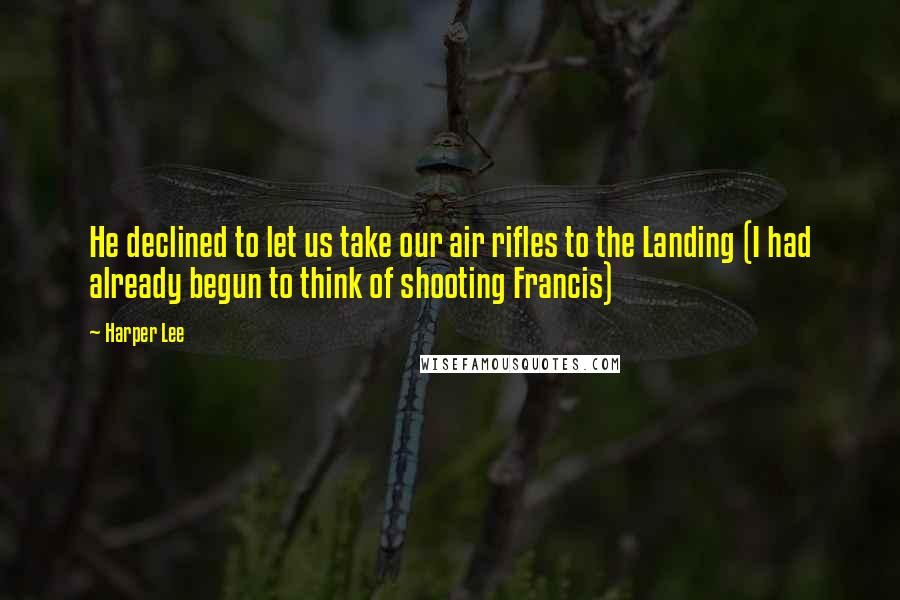 Harper Lee Quotes: He declined to let us take our air rifles to the Landing (I had already begun to think of shooting Francis)