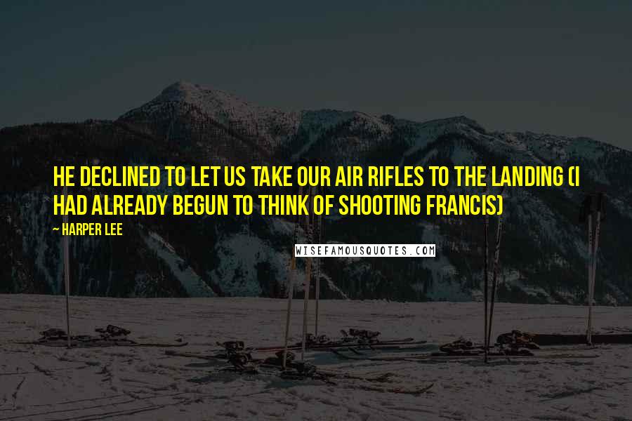 Harper Lee Quotes: He declined to let us take our air rifles to the Landing (I had already begun to think of shooting Francis)