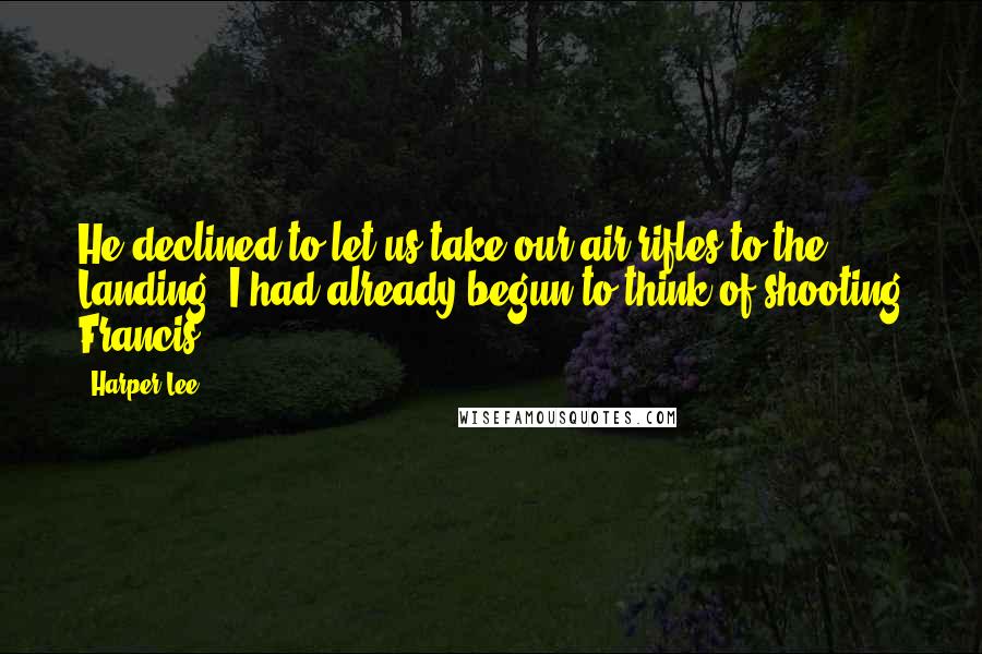 Harper Lee Quotes: He declined to let us take our air rifles to the Landing (I had already begun to think of shooting Francis)