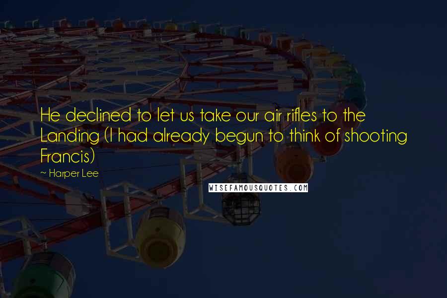 Harper Lee Quotes: He declined to let us take our air rifles to the Landing (I had already begun to think of shooting Francis)