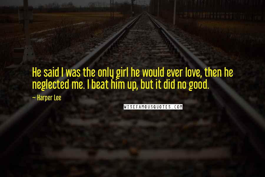 Harper Lee Quotes: He said I was the only girl he would ever love, then he neglected me. I beat him up, but it did no good.