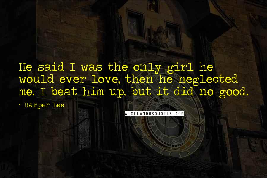 Harper Lee Quotes: He said I was the only girl he would ever love, then he neglected me. I beat him up, but it did no good.