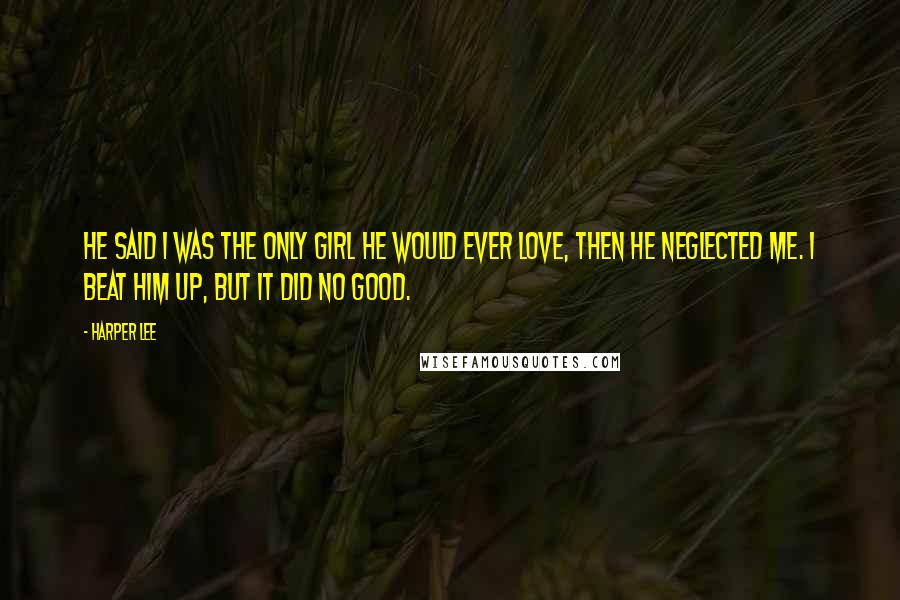 Harper Lee Quotes: He said I was the only girl he would ever love, then he neglected me. I beat him up, but it did no good.