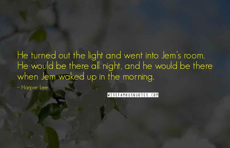 Harper Lee Quotes: He turned out the light and went into Jem's room. He would be there all night, and he would be there when Jem waked up in the morning.