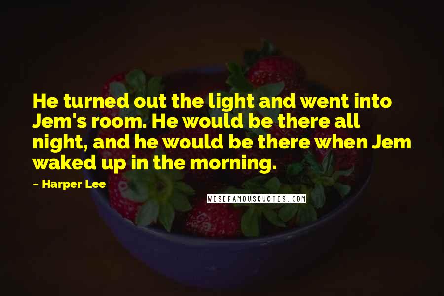 Harper Lee Quotes: He turned out the light and went into Jem's room. He would be there all night, and he would be there when Jem waked up in the morning.