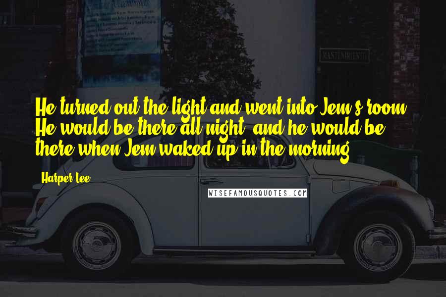 Harper Lee Quotes: He turned out the light and went into Jem's room. He would be there all night, and he would be there when Jem waked up in the morning.