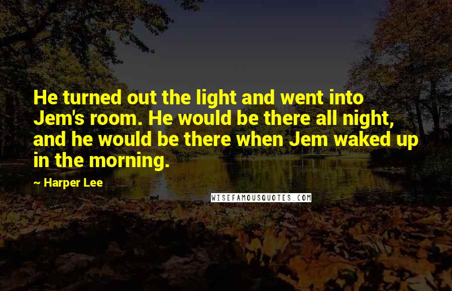 Harper Lee Quotes: He turned out the light and went into Jem's room. He would be there all night, and he would be there when Jem waked up in the morning.