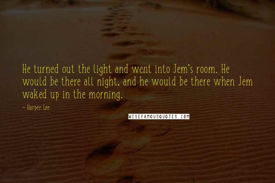 Harper Lee Quotes: He turned out the light and went into Jem's room. He would be there all night, and he would be there when Jem waked up in the morning.