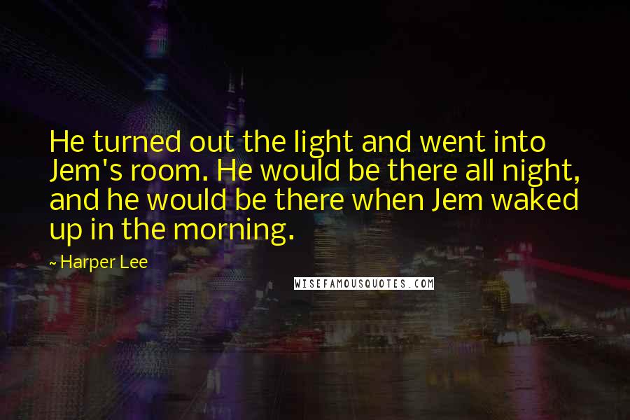 Harper Lee Quotes: He turned out the light and went into Jem's room. He would be there all night, and he would be there when Jem waked up in the morning.