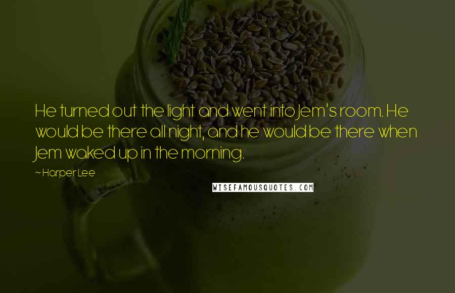 Harper Lee Quotes: He turned out the light and went into Jem's room. He would be there all night, and he would be there when Jem waked up in the morning.
