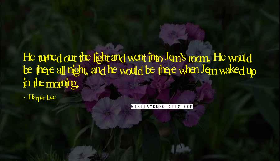 Harper Lee Quotes: He turned out the light and went into Jem's room. He would be there all night, and he would be there when Jem waked up in the morning.