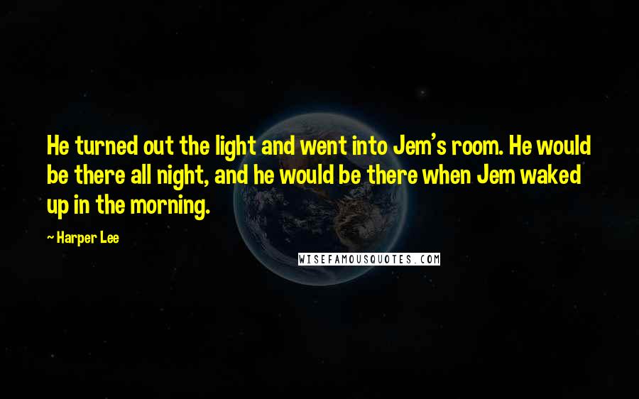 Harper Lee Quotes: He turned out the light and went into Jem's room. He would be there all night, and he would be there when Jem waked up in the morning.