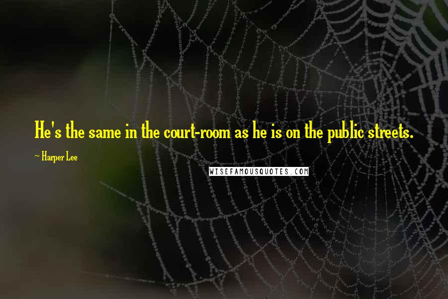 Harper Lee Quotes: He's the same in the court-room as he is on the public streets.