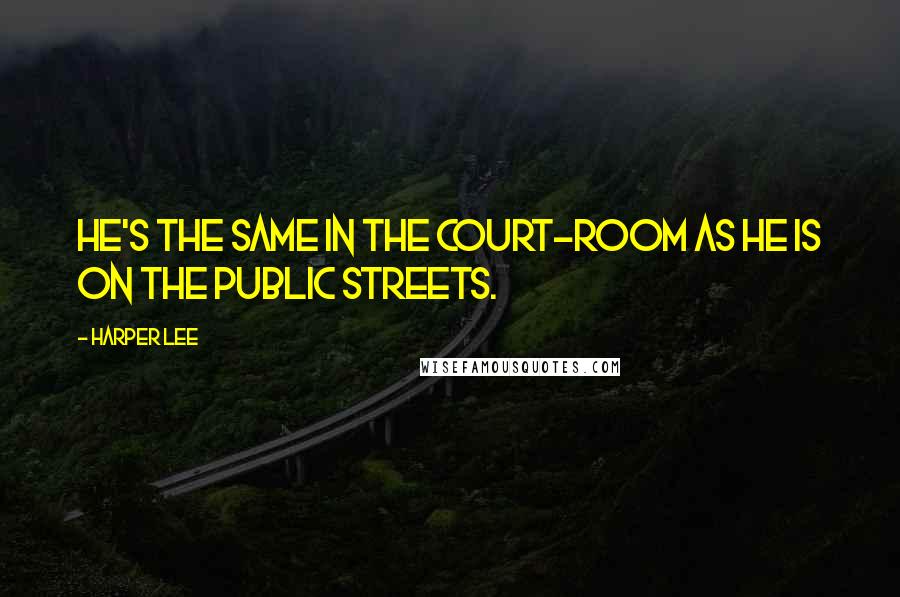 Harper Lee Quotes: He's the same in the court-room as he is on the public streets.