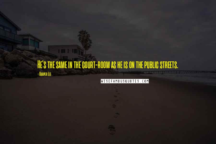 Harper Lee Quotes: He's the same in the court-room as he is on the public streets.