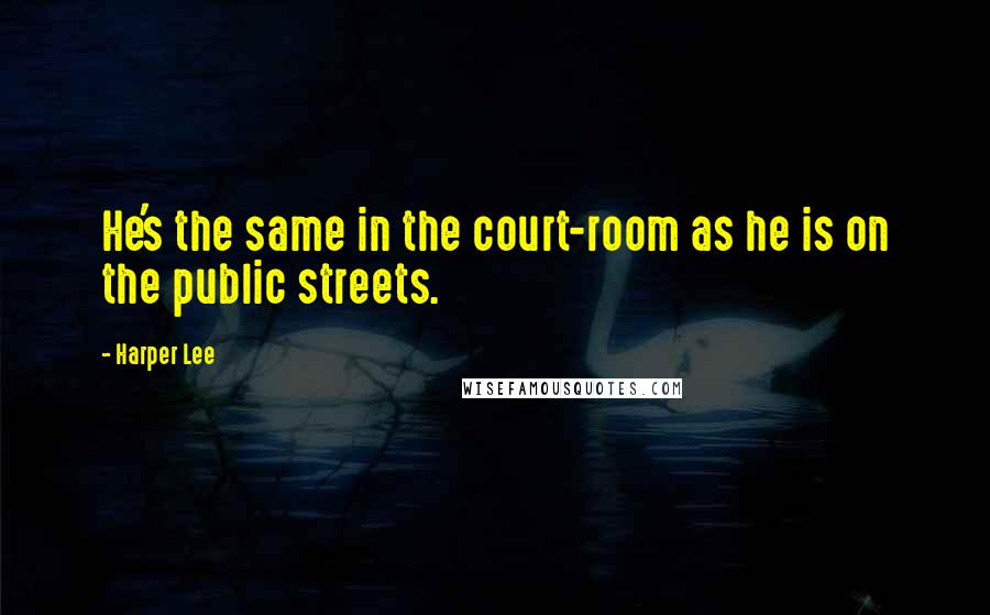 Harper Lee Quotes: He's the same in the court-room as he is on the public streets.