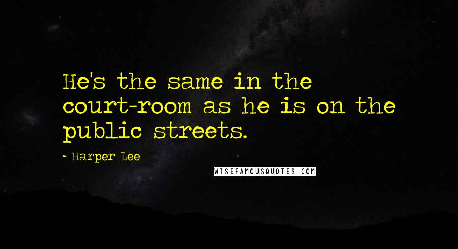 Harper Lee Quotes: He's the same in the court-room as he is on the public streets.