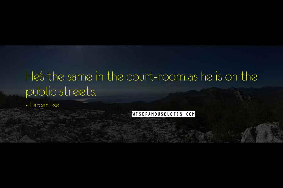 Harper Lee Quotes: He's the same in the court-room as he is on the public streets.