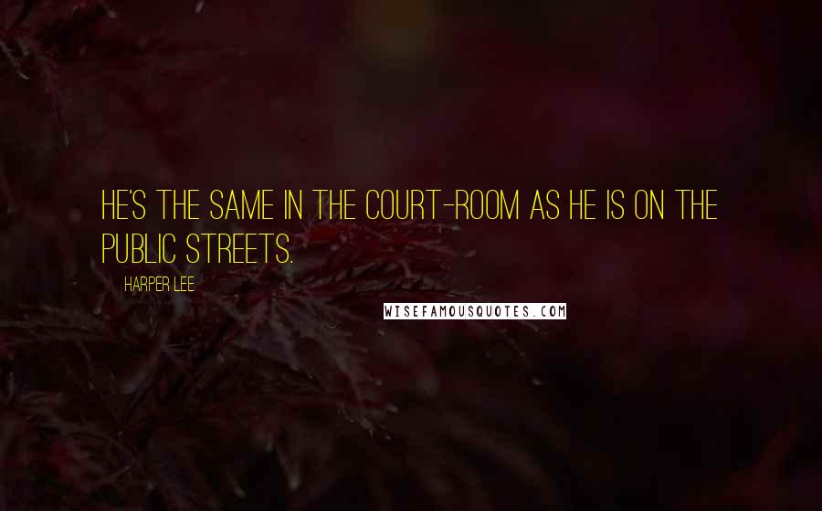 Harper Lee Quotes: He's the same in the court-room as he is on the public streets.