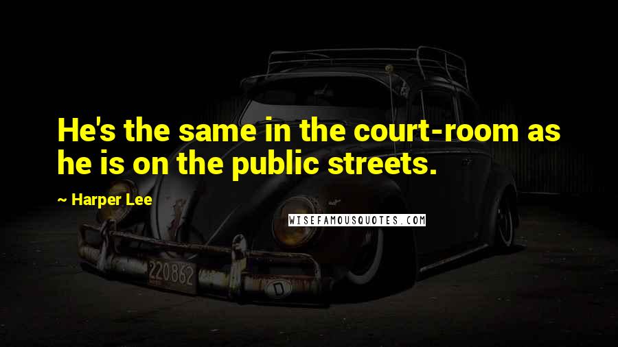 Harper Lee Quotes: He's the same in the court-room as he is on the public streets.