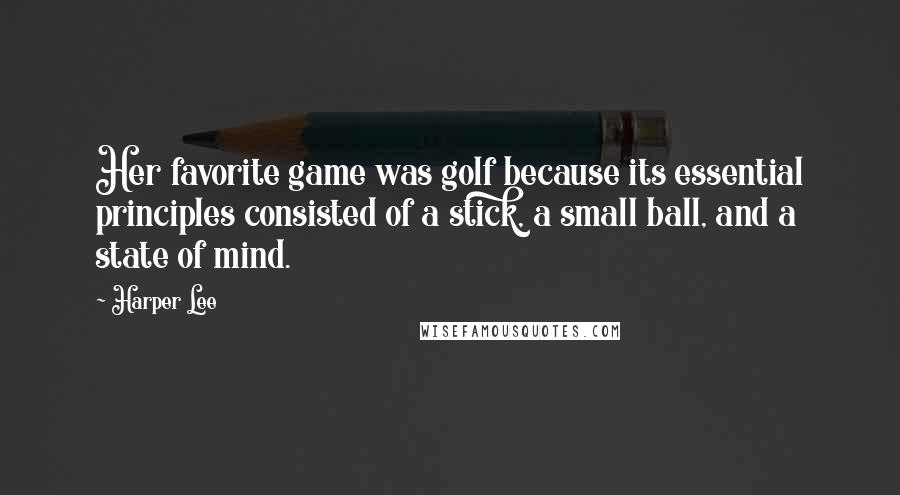 Harper Lee Quotes: Her favorite game was golf because its essential principles consisted of a stick, a small ball, and a state of mind.