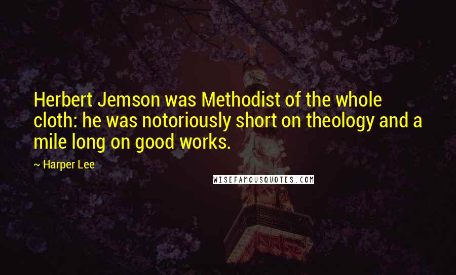 Harper Lee Quotes: Herbert Jemson was Methodist of the whole cloth: he was notoriously short on theology and a mile long on good works.