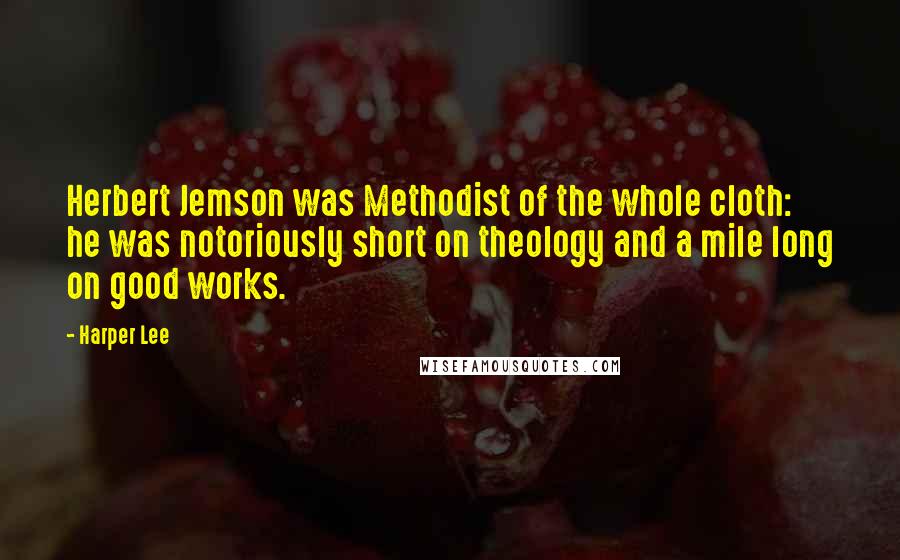 Harper Lee Quotes: Herbert Jemson was Methodist of the whole cloth: he was notoriously short on theology and a mile long on good works.