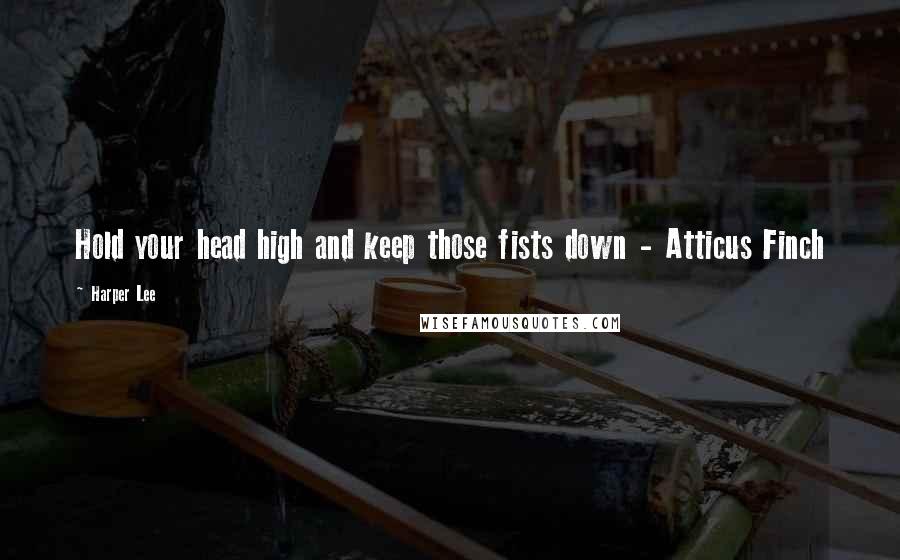Harper Lee Quotes: Hold your head high and keep those fists down - Atticus Finch
