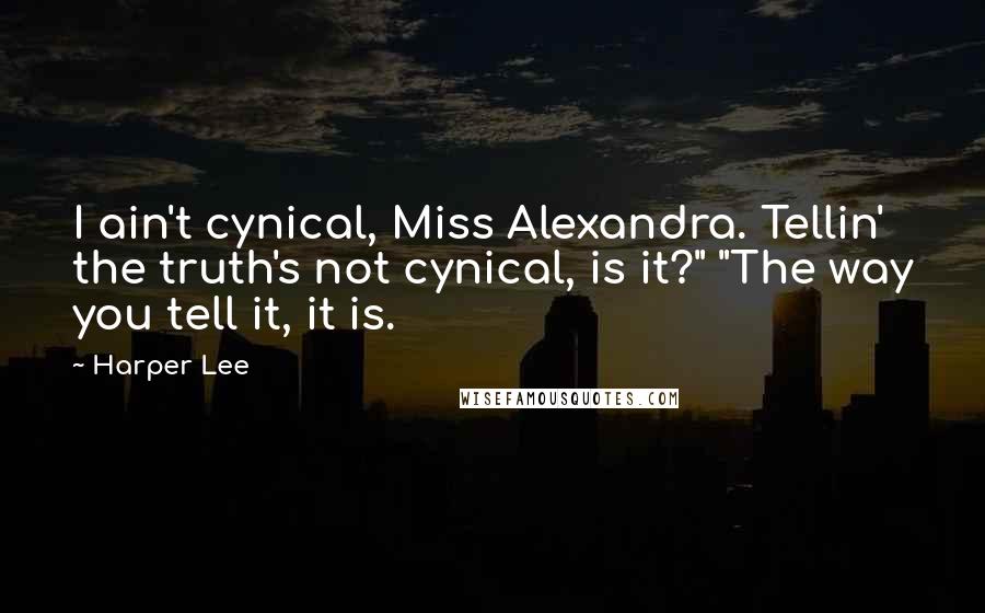 Harper Lee Quotes: I ain't cynical, Miss Alexandra. Tellin' the truth's not cynical, is it?" "The way you tell it, it is.