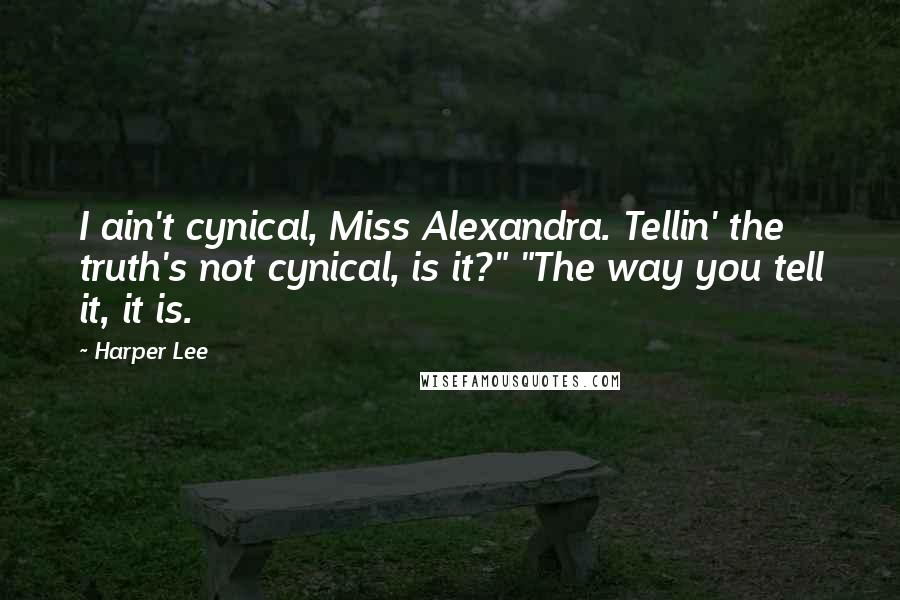 Harper Lee Quotes: I ain't cynical, Miss Alexandra. Tellin' the truth's not cynical, is it?" "The way you tell it, it is.