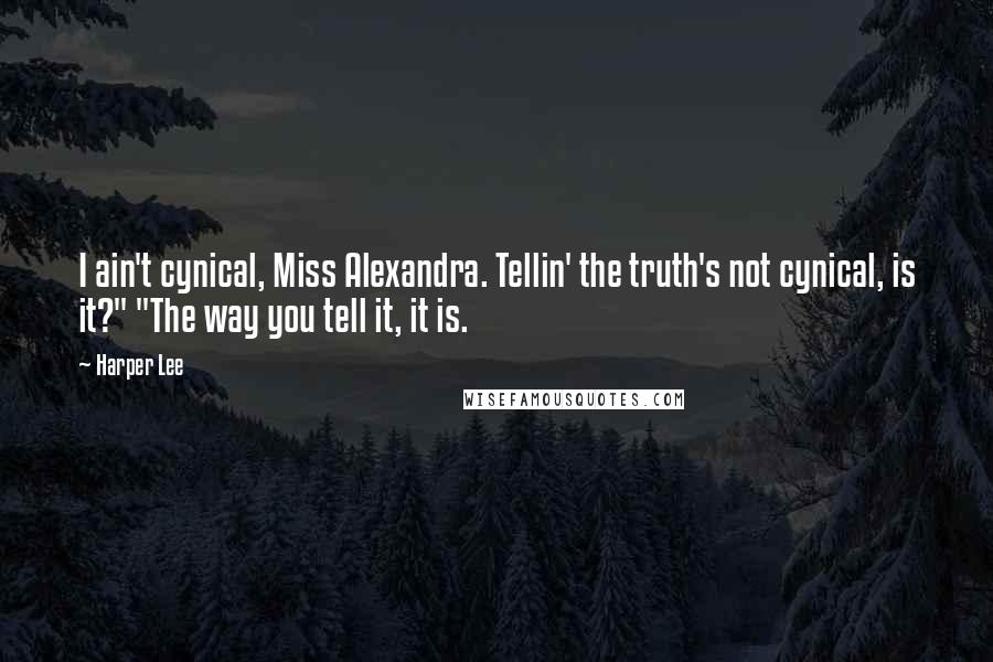 Harper Lee Quotes: I ain't cynical, Miss Alexandra. Tellin' the truth's not cynical, is it?" "The way you tell it, it is.