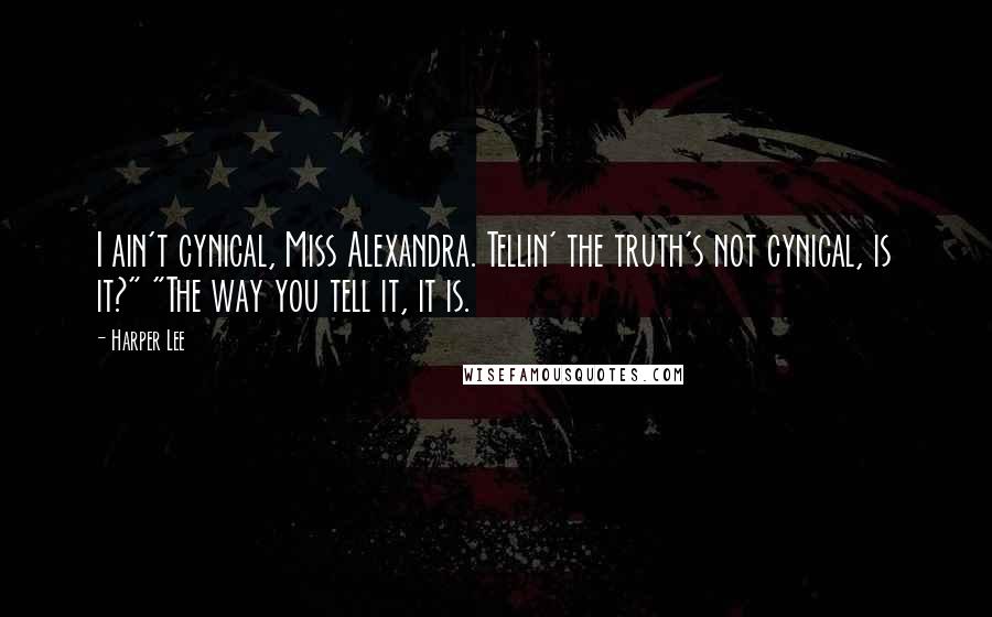 Harper Lee Quotes: I ain't cynical, Miss Alexandra. Tellin' the truth's not cynical, is it?" "The way you tell it, it is.