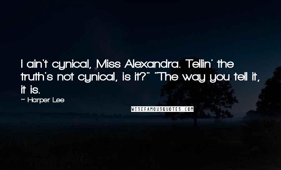 Harper Lee Quotes: I ain't cynical, Miss Alexandra. Tellin' the truth's not cynical, is it?" "The way you tell it, it is.