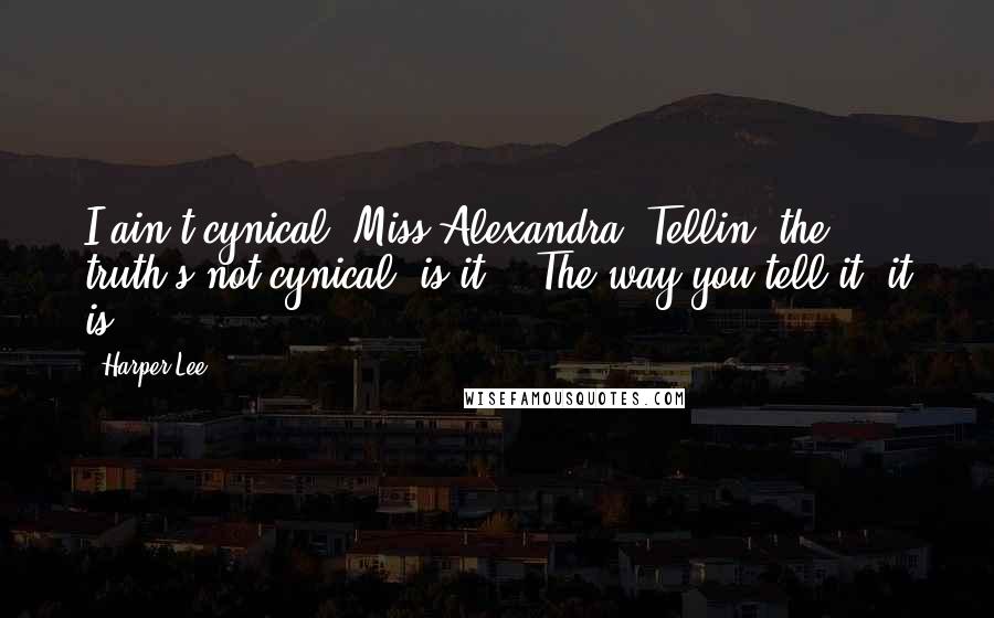 Harper Lee Quotes: I ain't cynical, Miss Alexandra. Tellin' the truth's not cynical, is it?" "The way you tell it, it is.