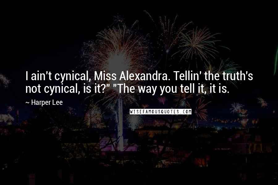 Harper Lee Quotes: I ain't cynical, Miss Alexandra. Tellin' the truth's not cynical, is it?" "The way you tell it, it is.