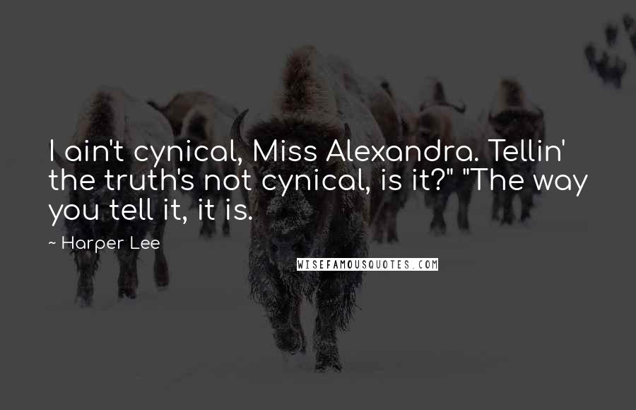 Harper Lee Quotes: I ain't cynical, Miss Alexandra. Tellin' the truth's not cynical, is it?" "The way you tell it, it is.