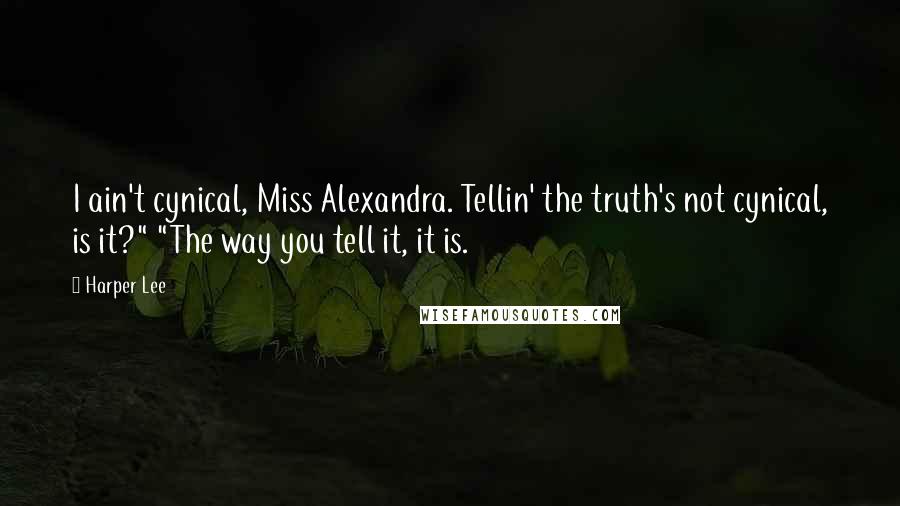 Harper Lee Quotes: I ain't cynical, Miss Alexandra. Tellin' the truth's not cynical, is it?" "The way you tell it, it is.