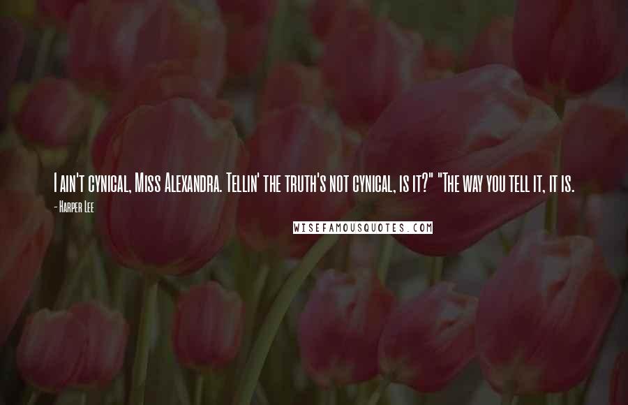 Harper Lee Quotes: I ain't cynical, Miss Alexandra. Tellin' the truth's not cynical, is it?" "The way you tell it, it is.