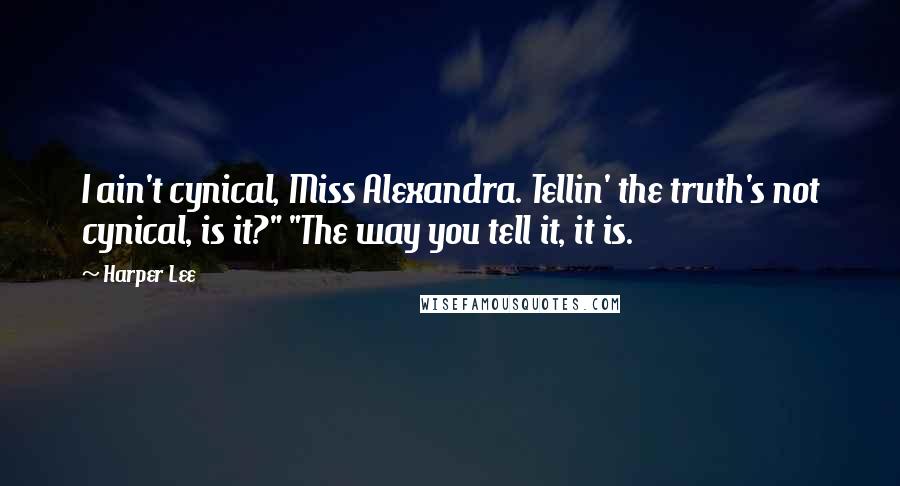 Harper Lee Quotes: I ain't cynical, Miss Alexandra. Tellin' the truth's not cynical, is it?" "The way you tell it, it is.