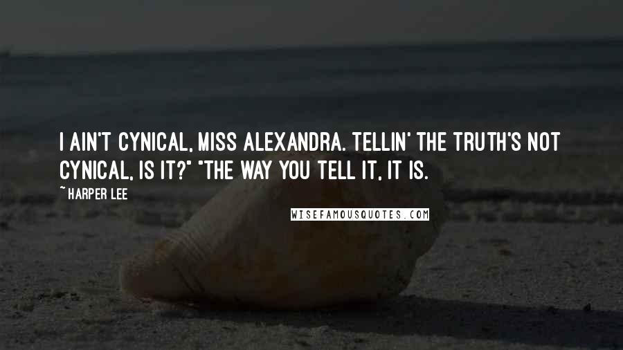 Harper Lee Quotes: I ain't cynical, Miss Alexandra. Tellin' the truth's not cynical, is it?" "The way you tell it, it is.