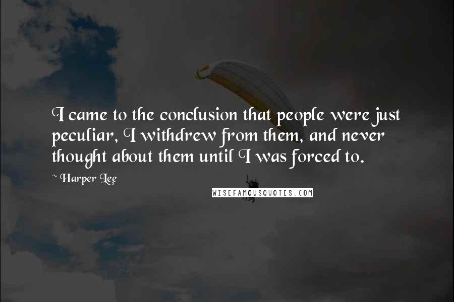 Harper Lee Quotes: I came to the conclusion that people were just peculiar, I withdrew from them, and never thought about them until I was forced to.