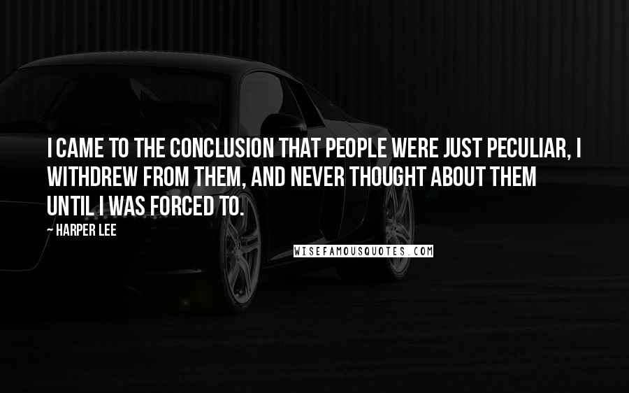 Harper Lee Quotes: I came to the conclusion that people were just peculiar, I withdrew from them, and never thought about them until I was forced to.