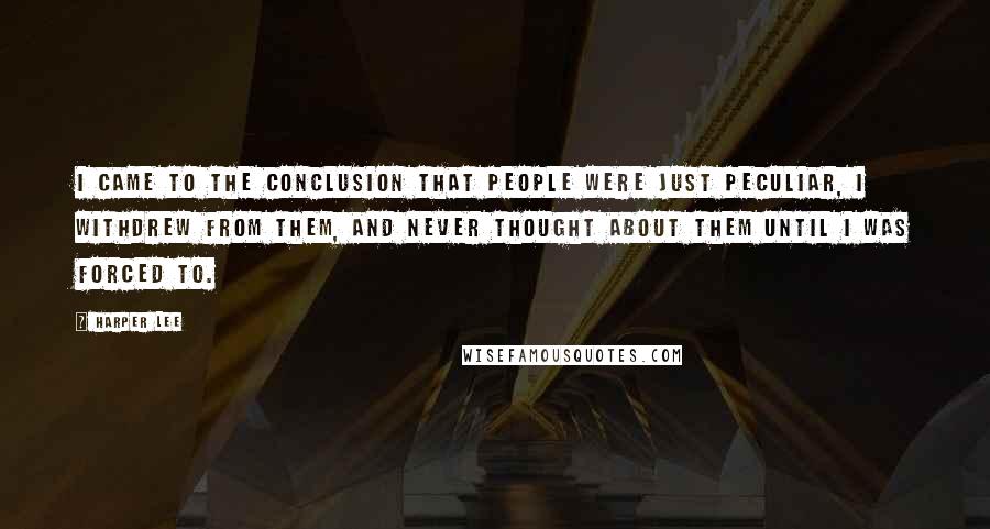 Harper Lee Quotes: I came to the conclusion that people were just peculiar, I withdrew from them, and never thought about them until I was forced to.