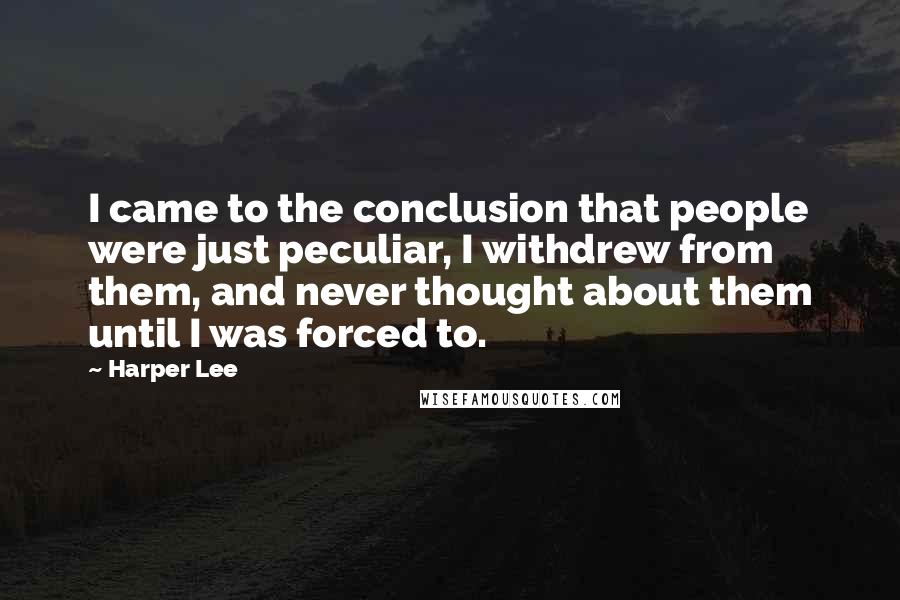 Harper Lee Quotes: I came to the conclusion that people were just peculiar, I withdrew from them, and never thought about them until I was forced to.