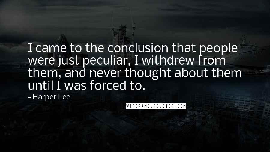 Harper Lee Quotes: I came to the conclusion that people were just peculiar, I withdrew from them, and never thought about them until I was forced to.