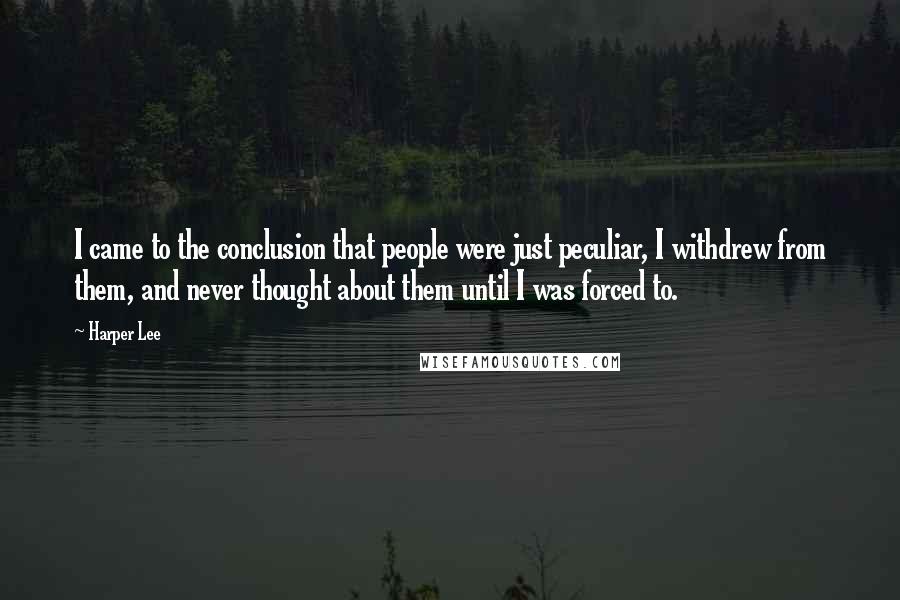 Harper Lee Quotes: I came to the conclusion that people were just peculiar, I withdrew from them, and never thought about them until I was forced to.