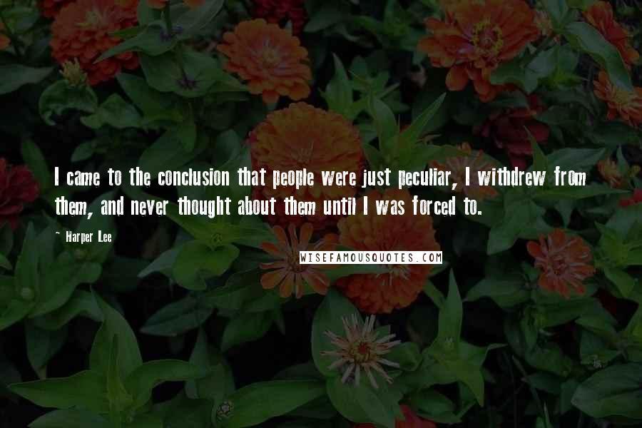 Harper Lee Quotes: I came to the conclusion that people were just peculiar, I withdrew from them, and never thought about them until I was forced to.