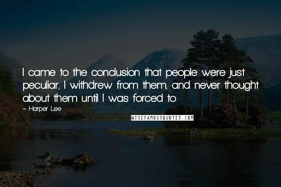 Harper Lee Quotes: I came to the conclusion that people were just peculiar, I withdrew from them, and never thought about them until I was forced to.